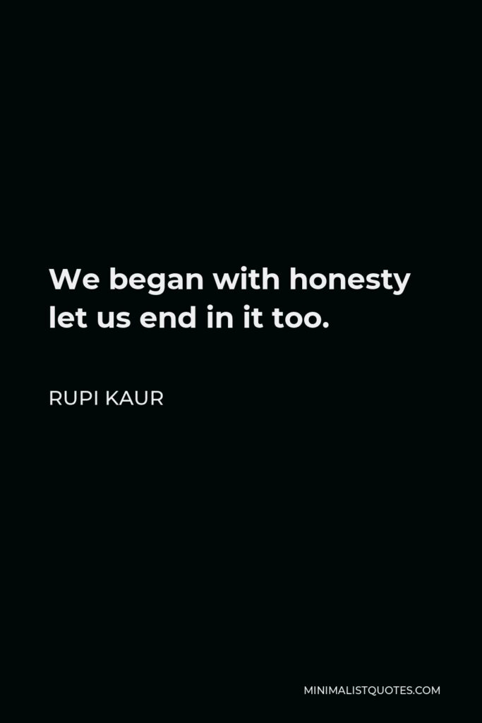 Rupi Kaur Quote - We began with honesty let us end in it too.