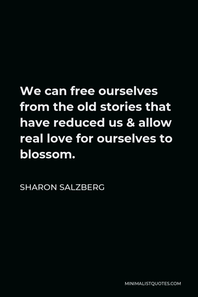Sharon Salzberg Quote - We can free ourselves from the old stories that have reduced us & allow real love for ourselves to blossom.