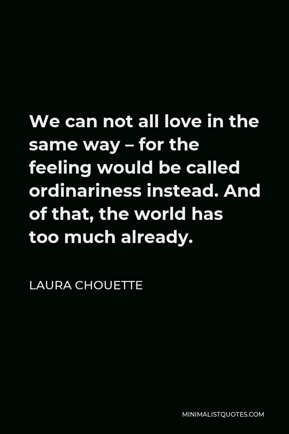 Laura Chouette Quote - We can not all love in the same way – for the feeling would be called ordinariness instead. And of that, the world has too much already.