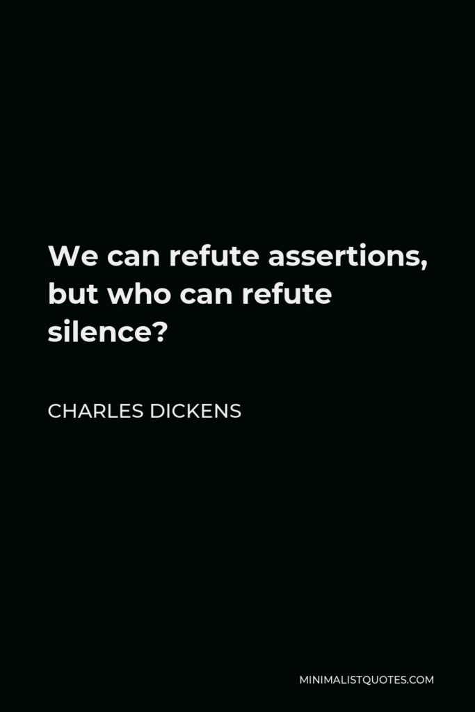 Charles Dickens Quote - We can refute assertions, but who can refute silence?