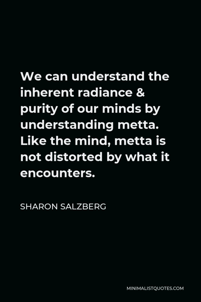 Sharon Salzberg Quote - We can understand the inherent radiance & purity of our minds by understanding metta. Like the mind, metta is not distorted by what it encounters.