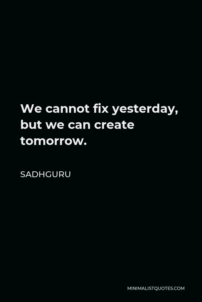 Sadhguru Quote - We cannot fix yesterday, but we can create tomorrow.