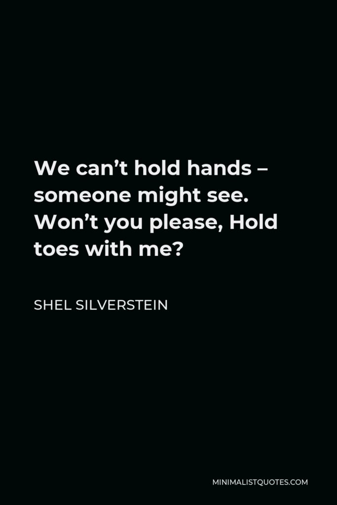 Shel Silverstein Quote - We can’t hold hands – someone might see. Won’t you please, Hold toes with me?