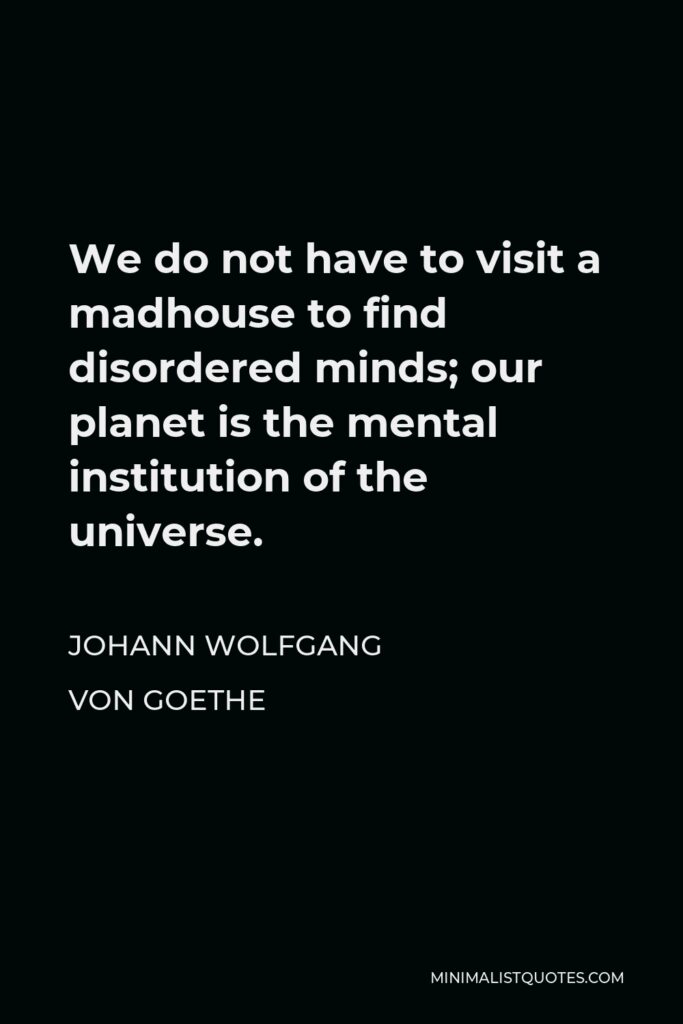 Johann Wolfgang von Goethe Quote - We do not have to visit a madhouse to find disordered minds; our planet is the mental institution of the universe.