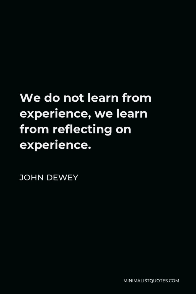 John Dewey Quote - We do not learn from experience, we learn from reflecting on experience.