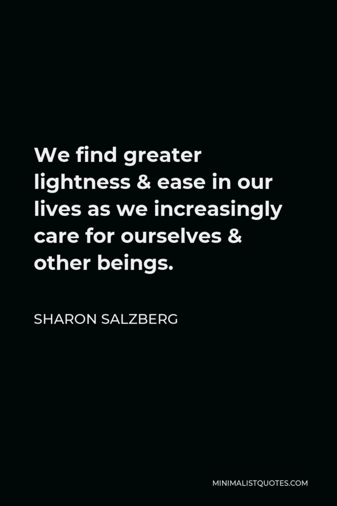 Sharon Salzberg Quote - We find greater lightness & ease in our lives as we increasingly care for ourselves & other beings.