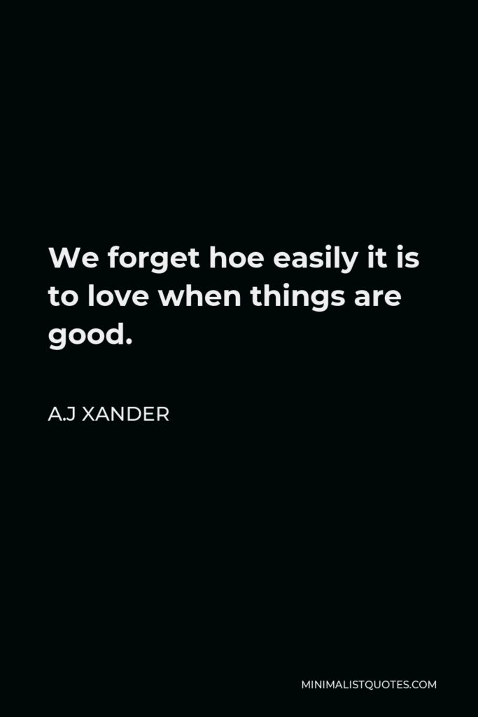 A.J Xander Quote - We forget hoe easily it is to love when things are good.