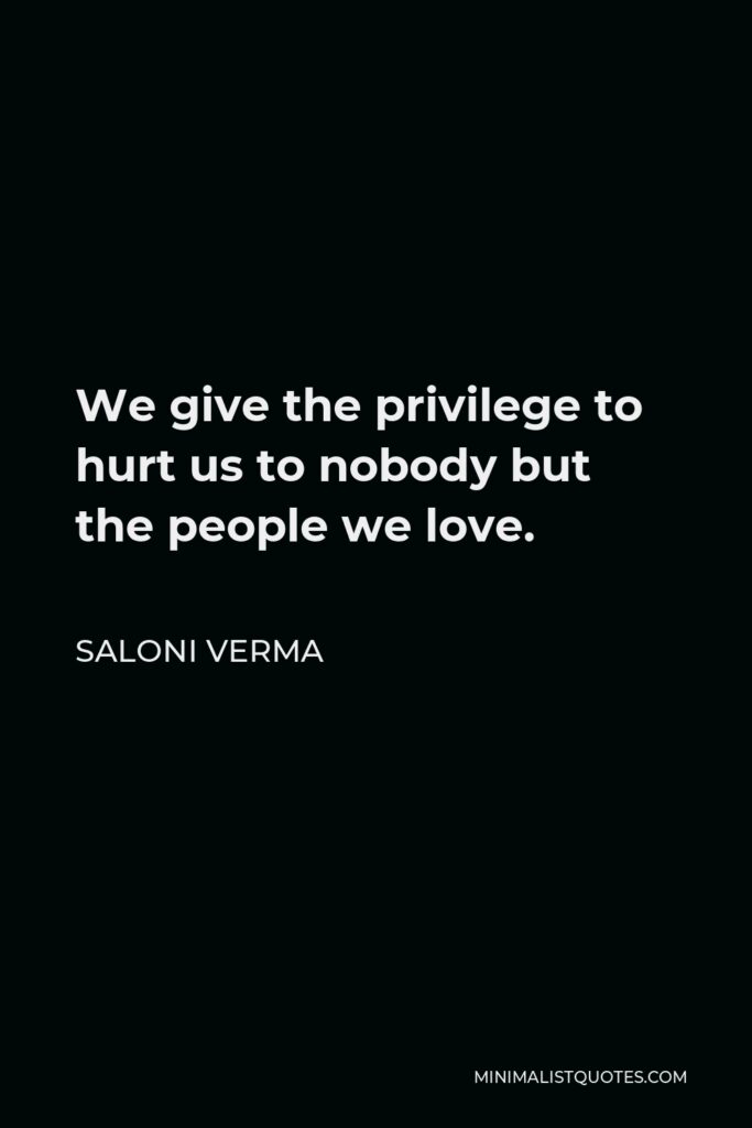 Saloni Verma Quote - We give the privilege to hurt us to nobody but the people we love.