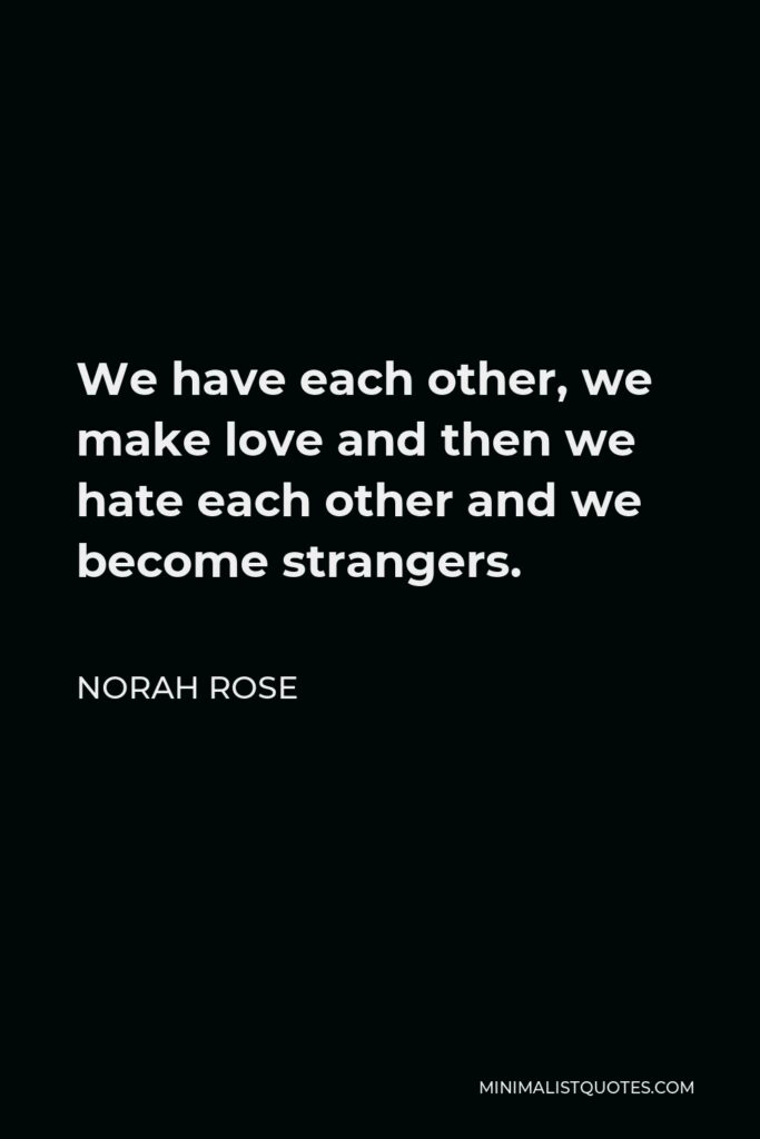 Norah Rose Quote - We have each other, we make love and then we hate each other and we become strangers.