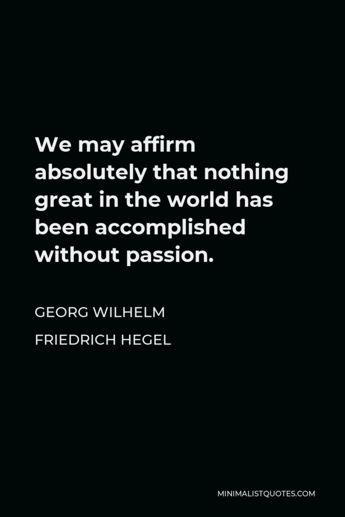Georg Wilhelm Friedrich Hegel Quote - We may affirm absolutely that nothing great in the world has been accomplished without passion.