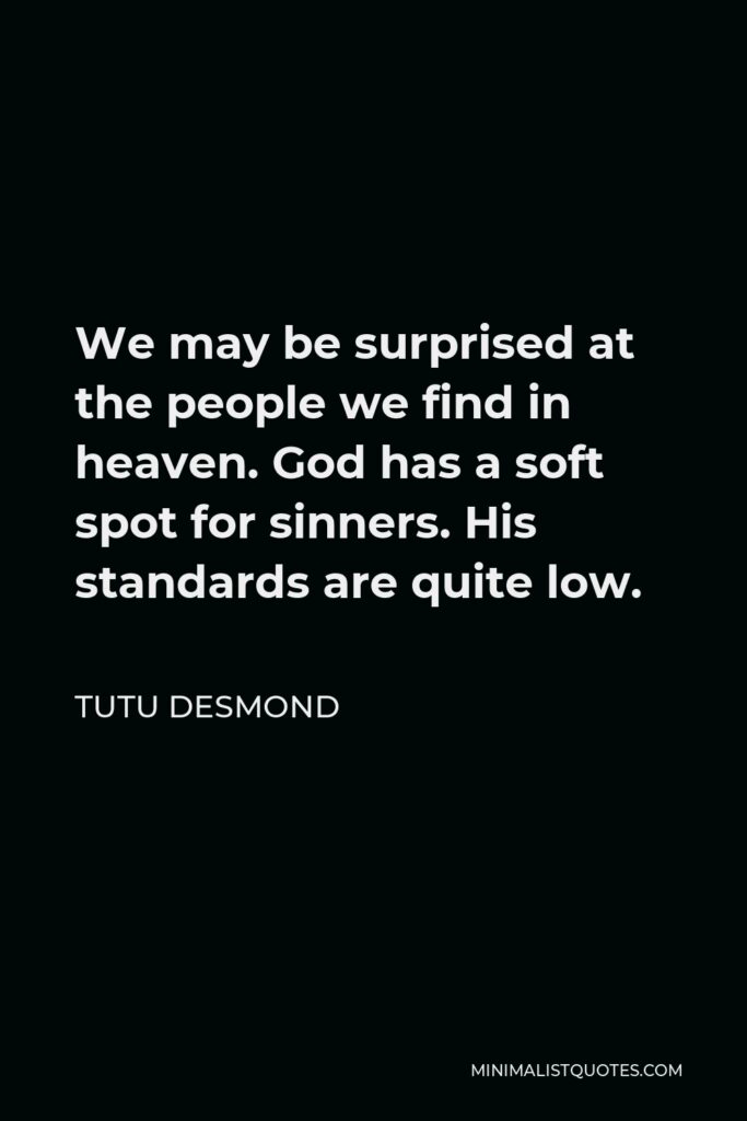 Tutu Desmond Quote - We may be surprised at the people we find in heaven. God has a soft spot for sinners. His standards are quite low.