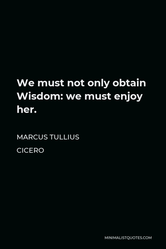 Marcus Tullius Cicero Quote - We must not only obtain Wisdom: we must enjoy her.