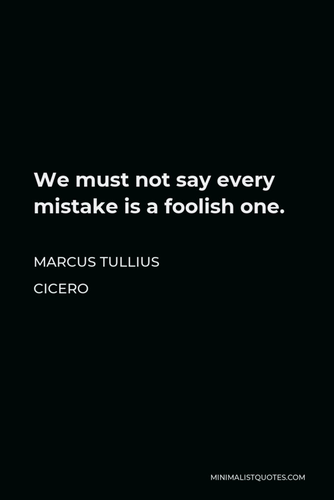Marcus Tullius Cicero Quote - We must not say every mistake is a foolish one.