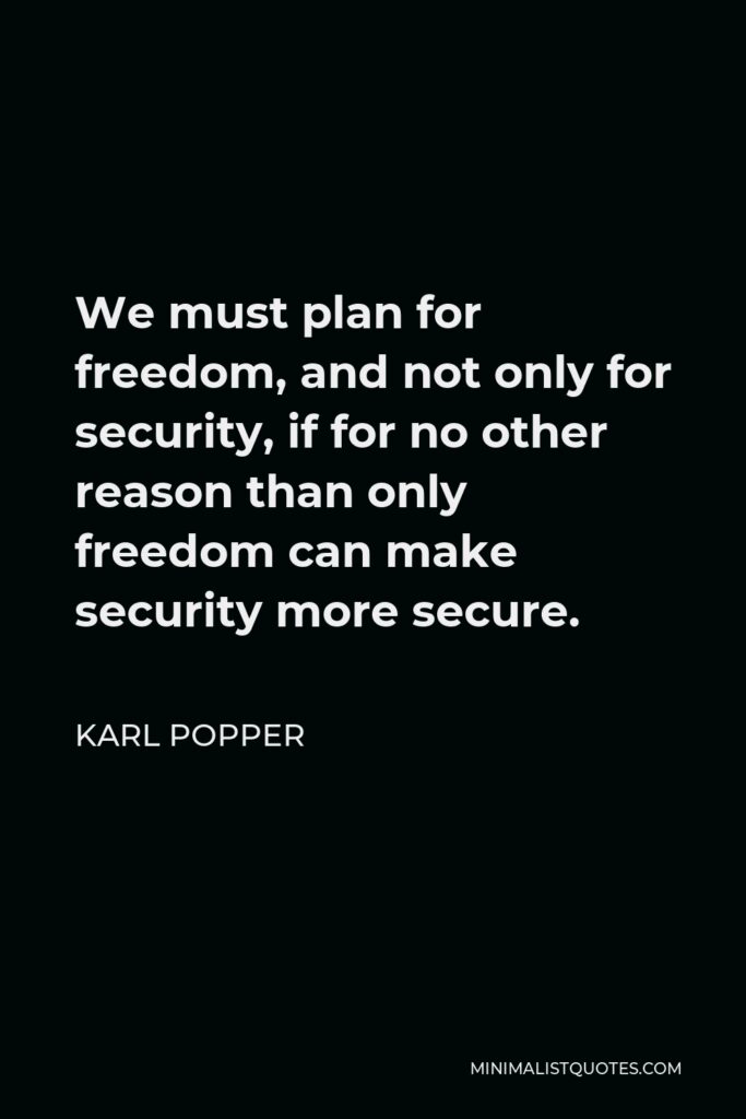 Karl Popper Quote - We must plan for freedom, and not only for security, if for no other reason than only freedom can make security more secure.