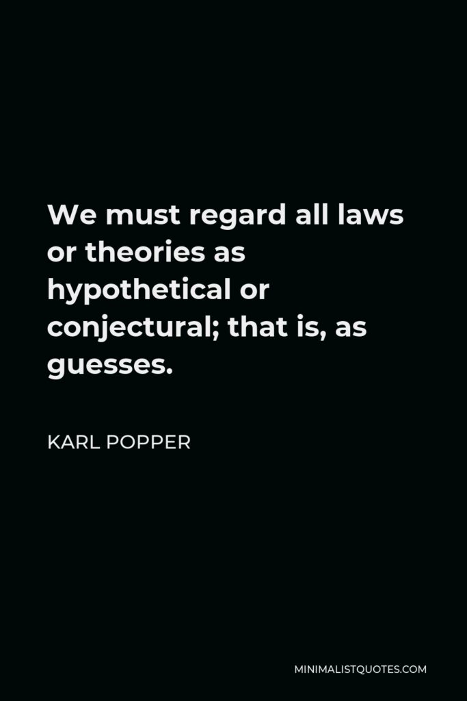 Karl Popper Quote - We must regard all laws or theories as hypothetical or conjectural; that is, as guesses.