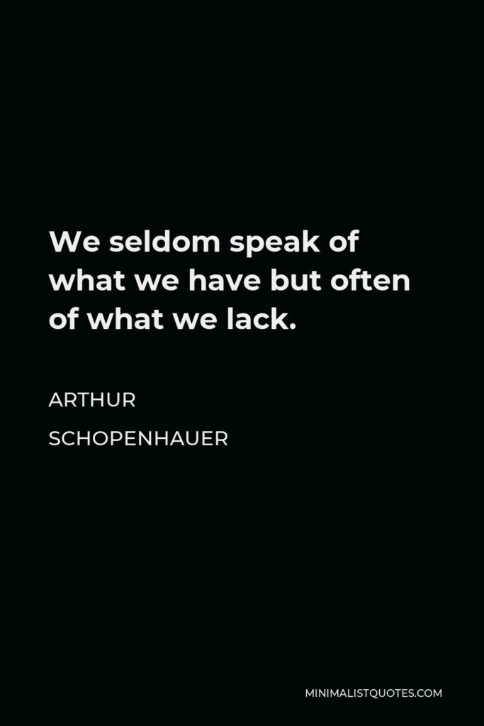 Arthur Schopenhauer Quote - We seldom speak of what we have but often of what we lack.