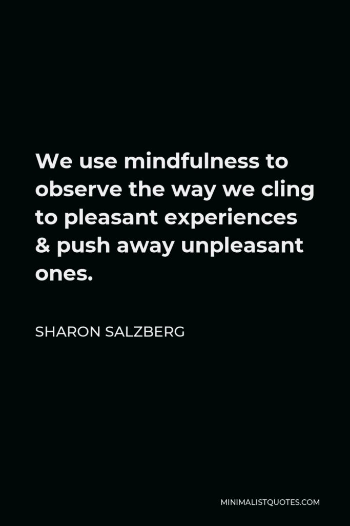 Sharon Salzberg Quote - We use mindfulness to observe the way we cling to pleasant experiences & push away unpleasant ones.