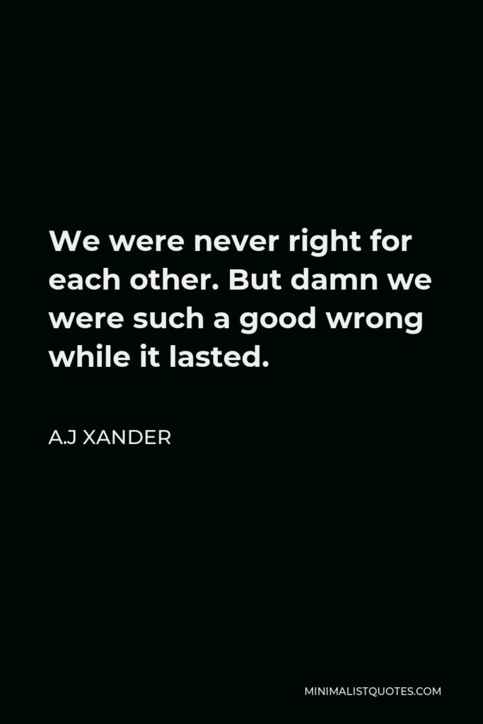 A.J Xander Quote - We were never right for each other. But damn we were such a good wrong while it lasted.
