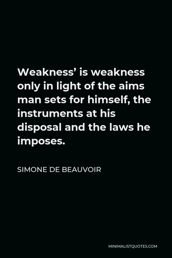 Simone de Beauvoir Quote - Weakness’ is weakness only in light of the aims man sets for himself, the instruments at his disposal and the laws he imposes.