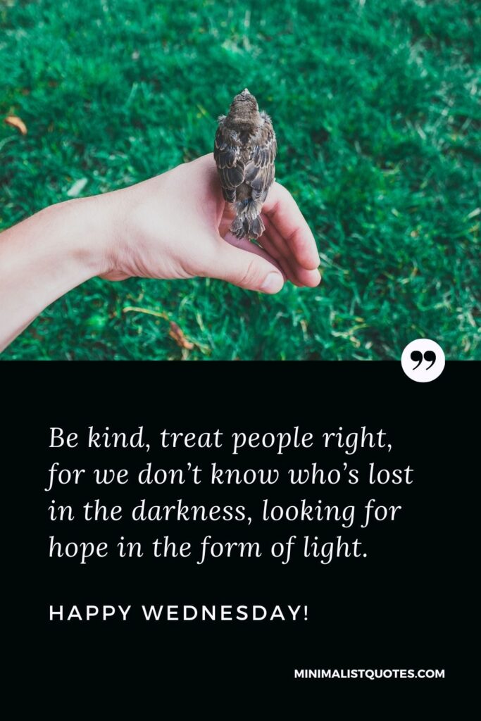 Wednesday Quote, Wish & Message With Image: Be kind, treat people right, for we don’t know who’s lost in the darkness, looking for hope in the form of light. Happy Wednesday!