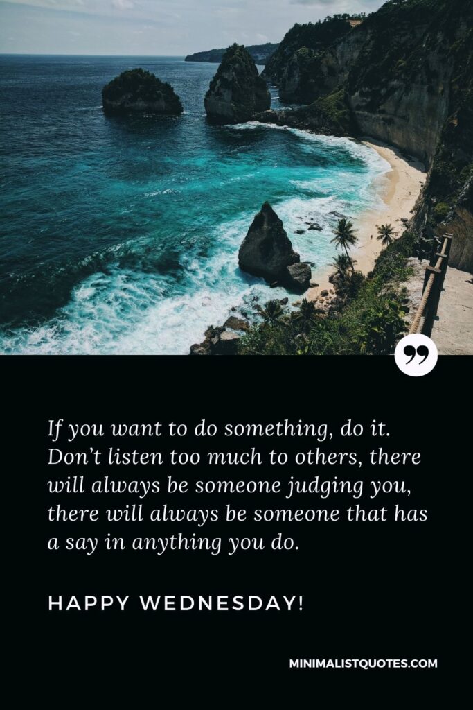 Wednesday Quote, Wish & Message With Image: If you want to do something, do it. Don’t listen too much to others, there will always be someone judging you, there will always be someone that has a say in anything you do. Happy Wednesday!