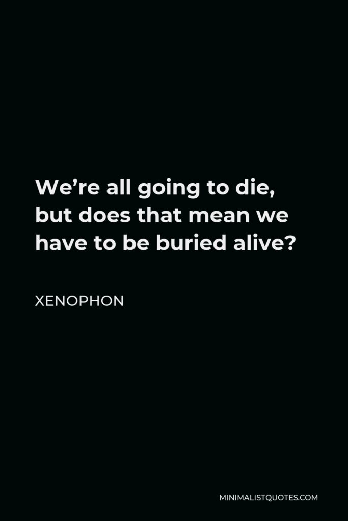 Xenophon Quote - We’re all going to die, but does that mean we have to be buried alive?