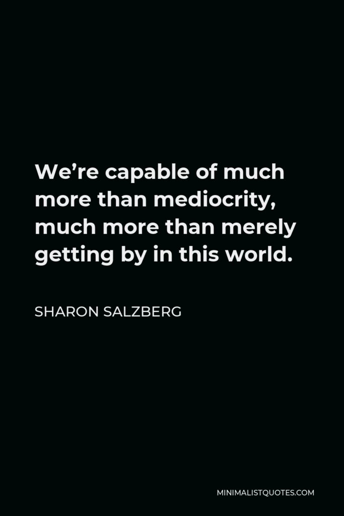 Sharon Salzberg Quote - We’re capable of much more than mediocrity, much more than merely getting by in this world.