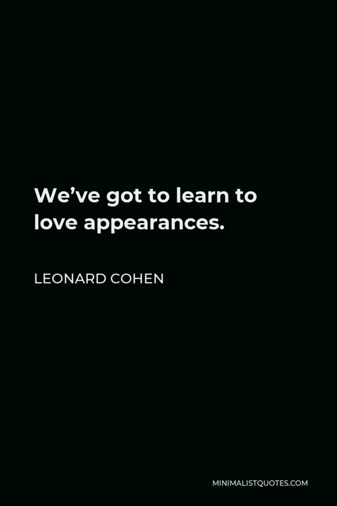 Leonard Cohen Quote - We’ve got to learn to love appearances.