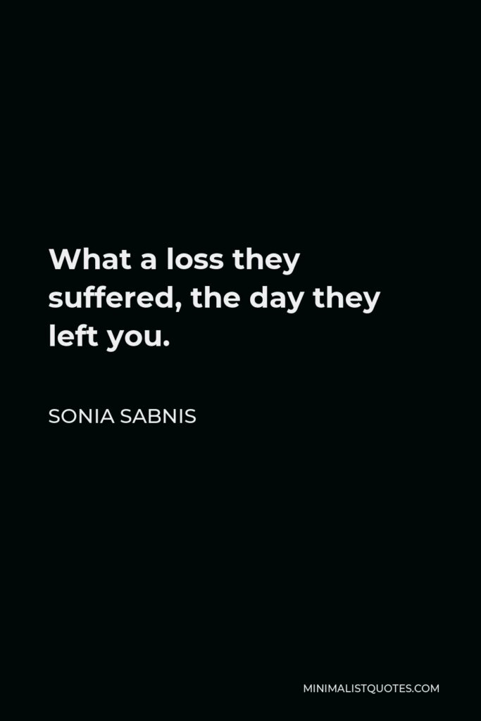Sonia Sabnis Quote - What a loss they suffered, the day they left you.