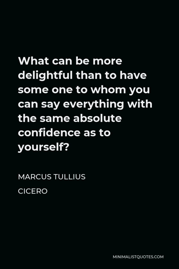 Marcus Tullius Cicero Quote - What can be more delightful than to have some one to whom you can say everything with the same absolute confidence as to yourself?