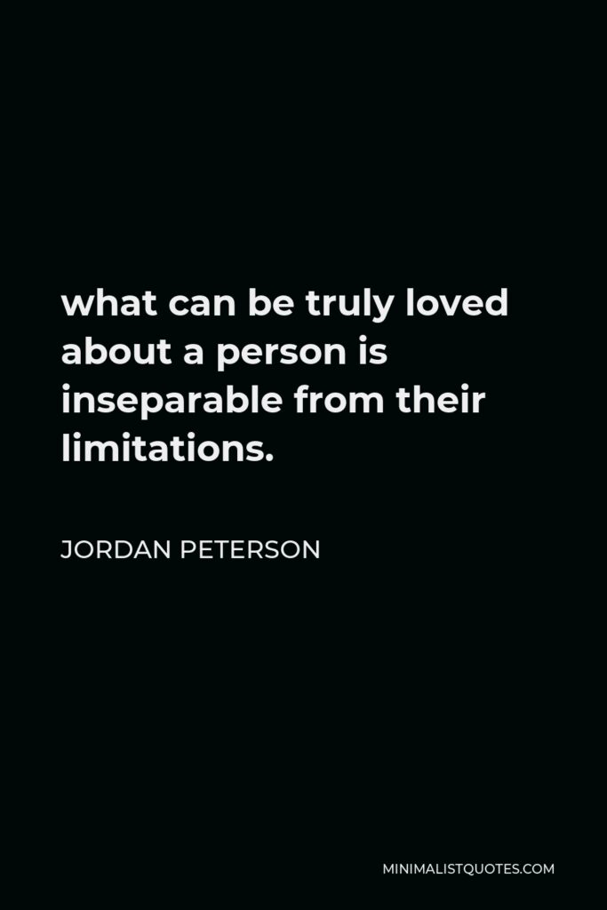 Jordan Peterson Quote - what can be truly loved about a person is inseparable from their limitations.