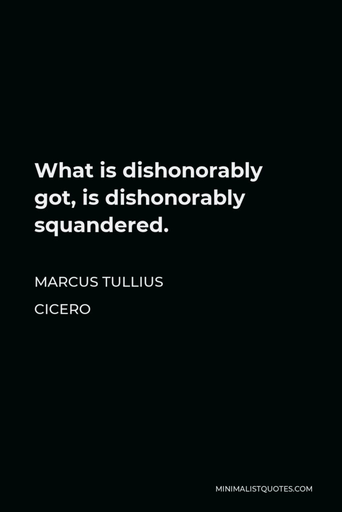 Marcus Tullius Cicero Quote - What is dishonorably got, is dishonorably squandered.