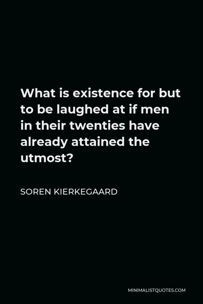 Soren Kierkegaard Quote - What is existence for but to be laughed at if men in their twenties have already attained the utmost?