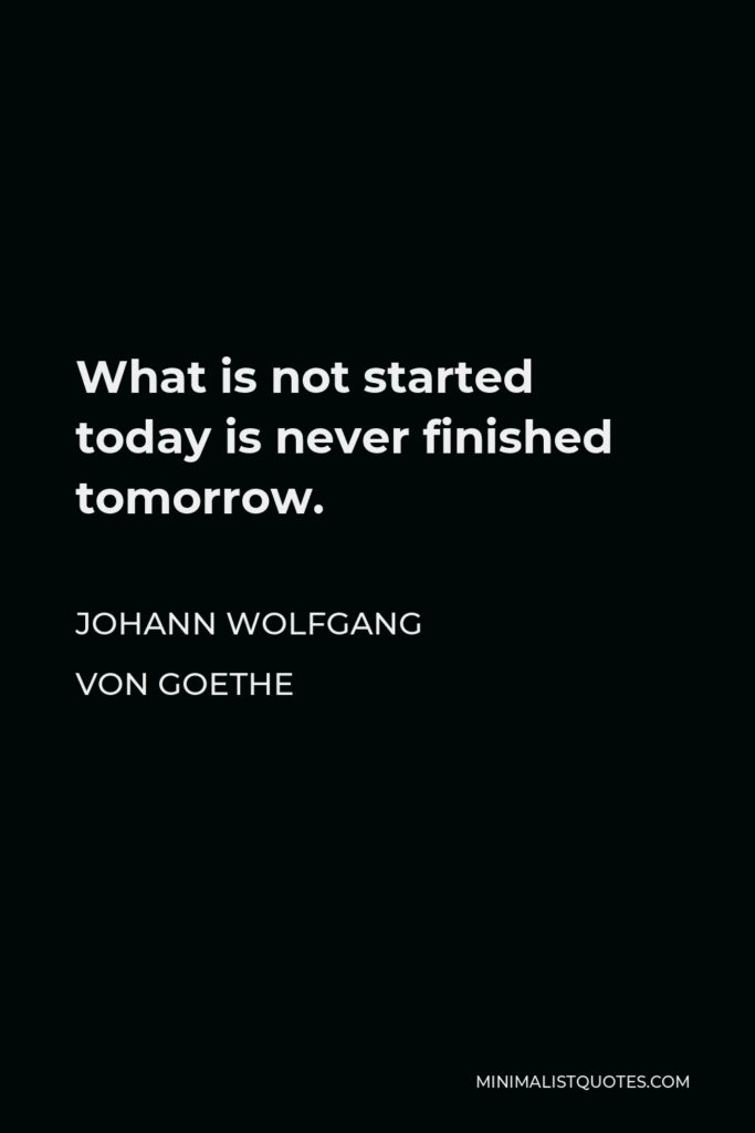 Johann Wolfgang von Goethe Quote - What is not started today is never finished tomorrow.