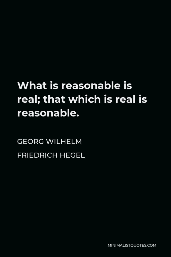 Georg Wilhelm Friedrich Hegel Quote - What is reasonable is real; that which is real is reasonable.