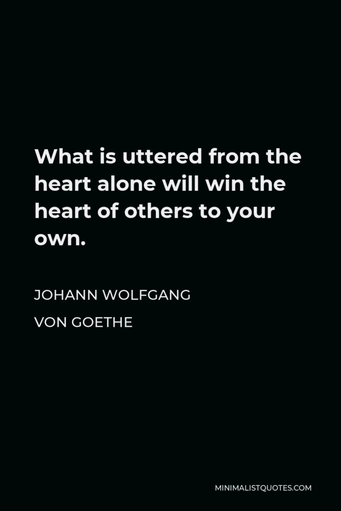 Johann Wolfgang von Goethe Quote - What is uttered from the heart alone will win the heart of others to your own.
