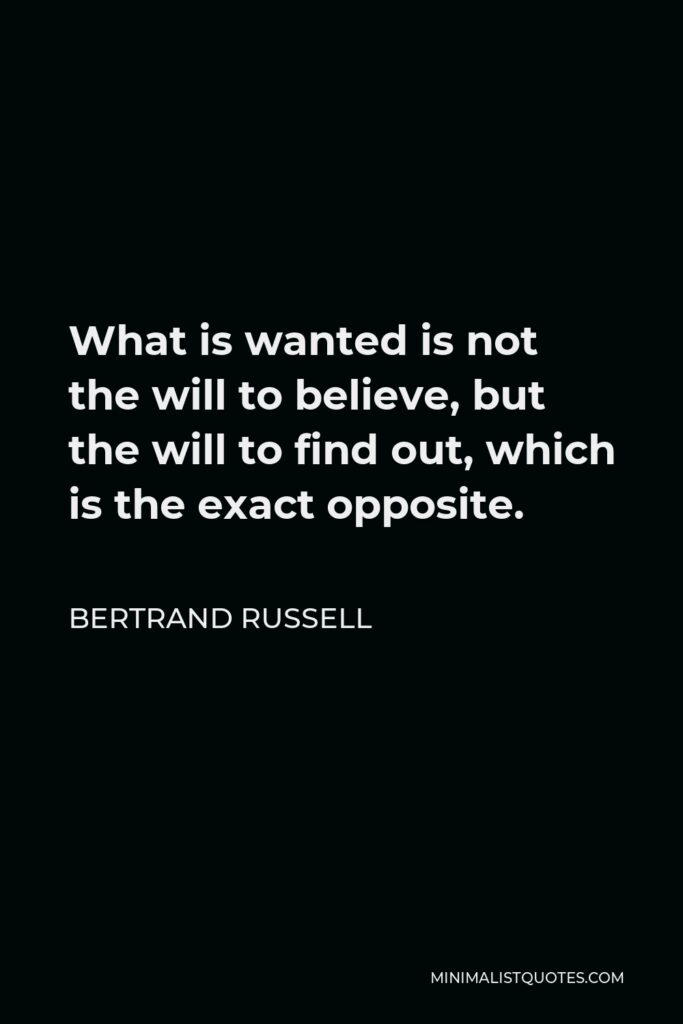 Bertrand Russell Quote - What is wanted is not the will to believe, but the will to find out, which is the exact opposite.