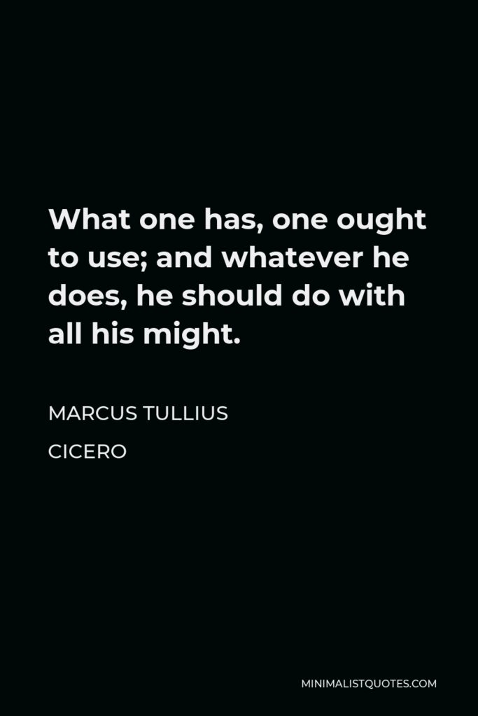 Marcus Tullius Cicero Quote - What one has, one ought to use; and whatever he does, he should do with all his might.