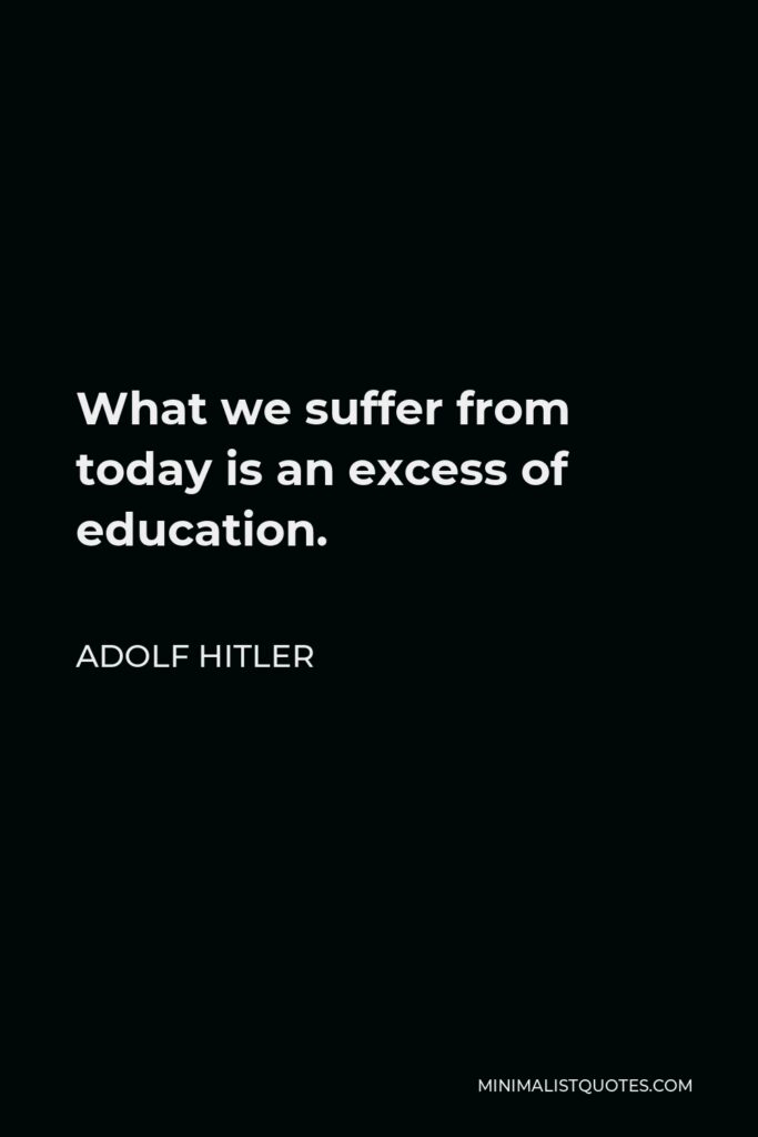 Adolf Hitler Quote - What we suffer from today is an excess of education.
