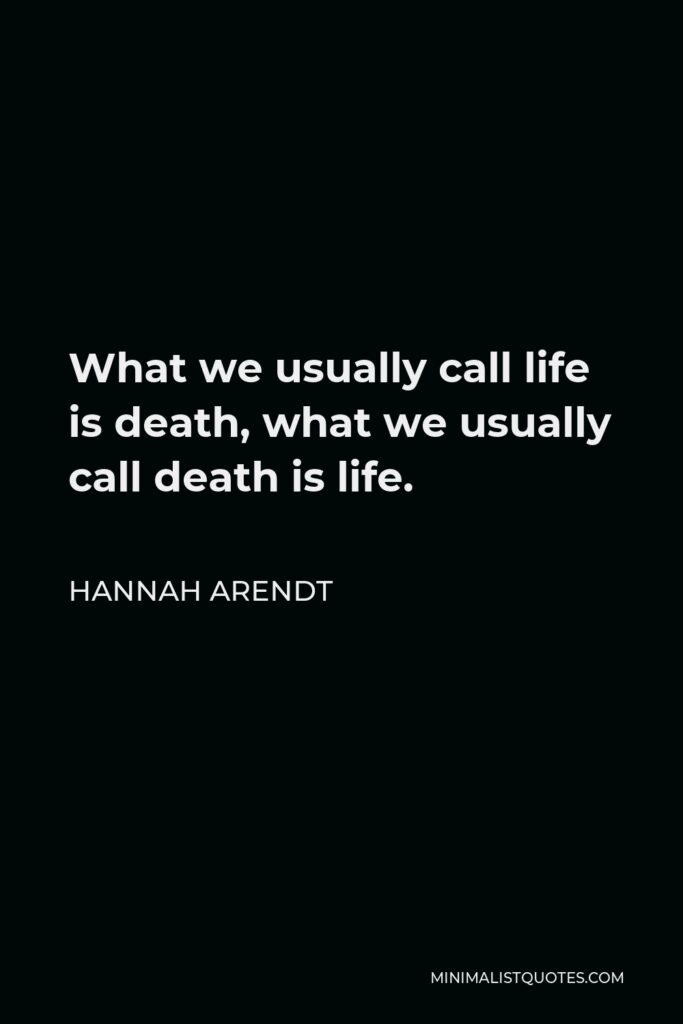 Hannah Arendt Quote - What we usually call life is death, what we usually call death is life.