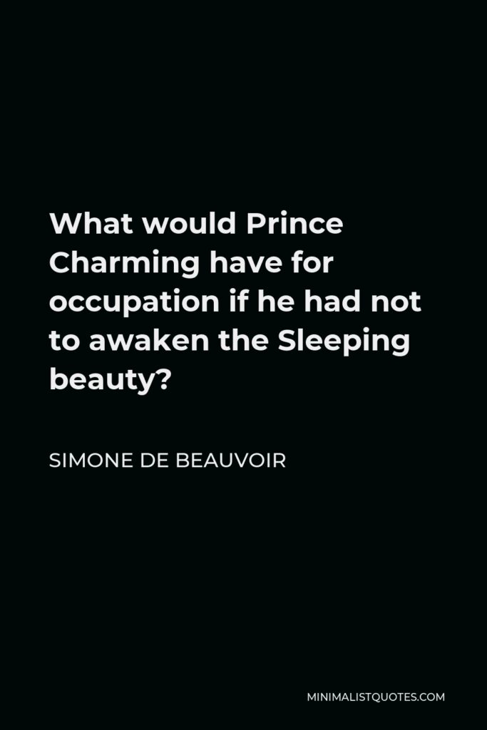 Simone de Beauvoir Quote - What would Prince Charming have for occupation if he had not to awaken the Sleeping beauty?