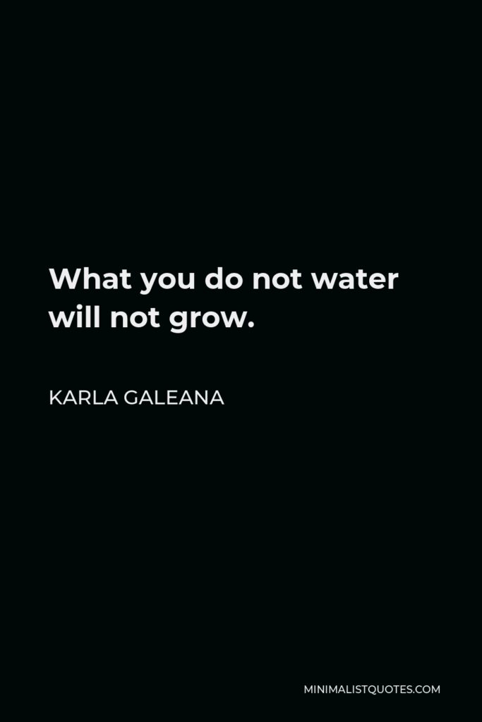 Karla Galeana Quote - What you do not water will not grow.