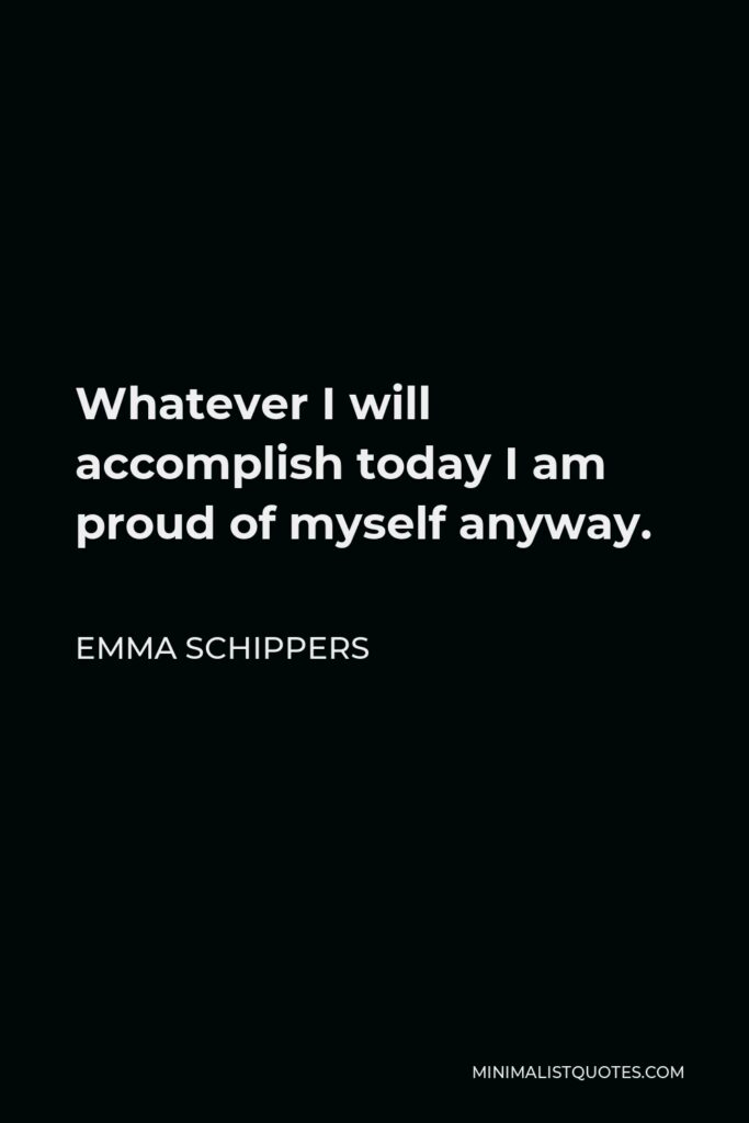 Emma Schippers Quote - Whatever I will accomplish today I am proud of myself anyway.