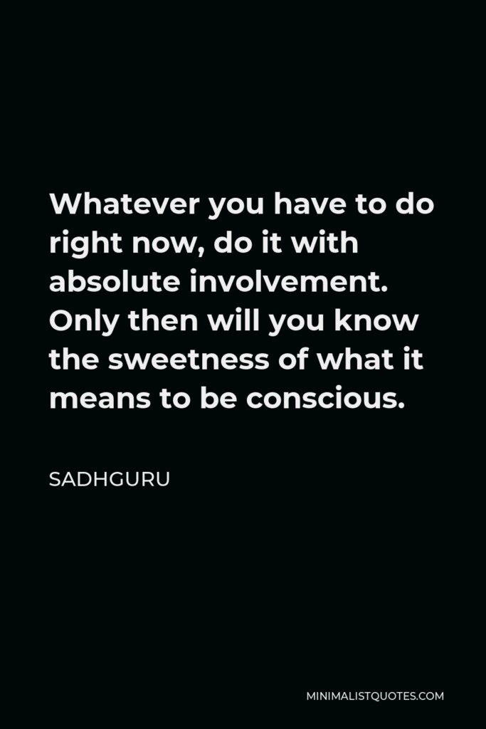 Sadhguru Quote - Whatever you have to do right now, do it with absolute involvement. Only then will you know the sweetness of what it means to be conscious.