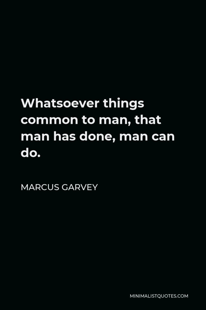 Marcus Garvey Quote - Whatsoever things common to man, that man has done, man can do.