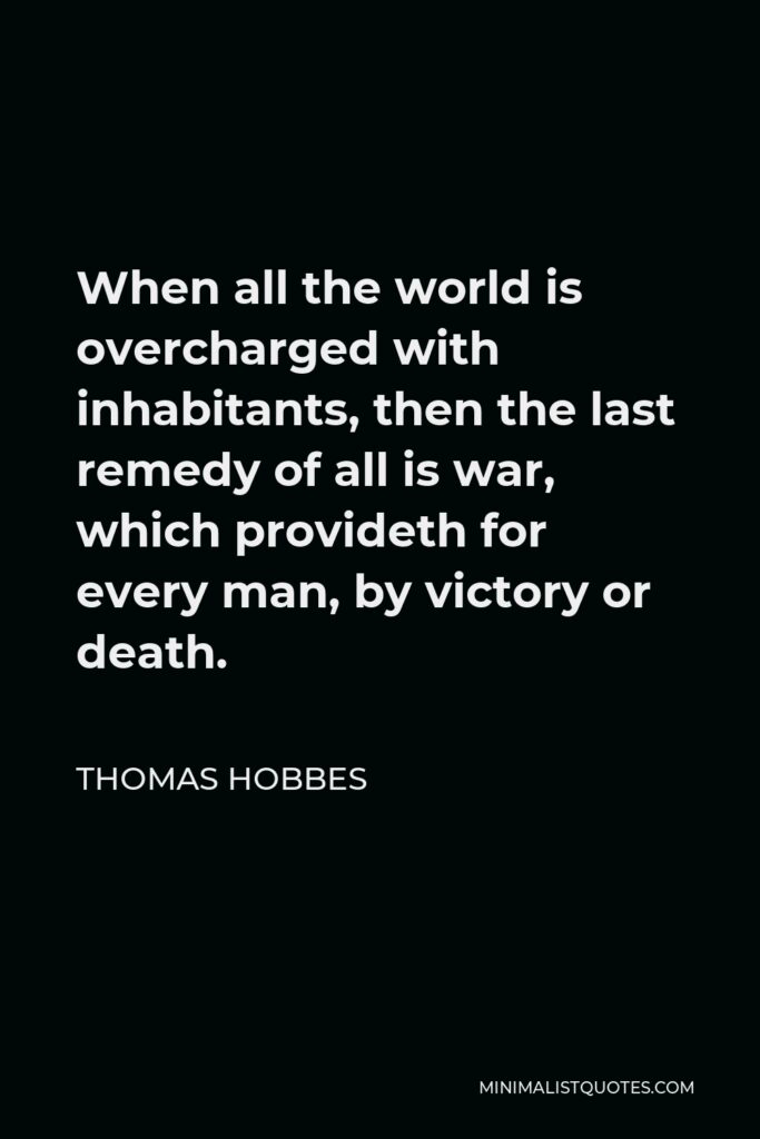 Thomas Hobbes Quote - When all the world is overcharged with inhabitants, then the last remedy of all is war, which provideth for every man, by victory or death.