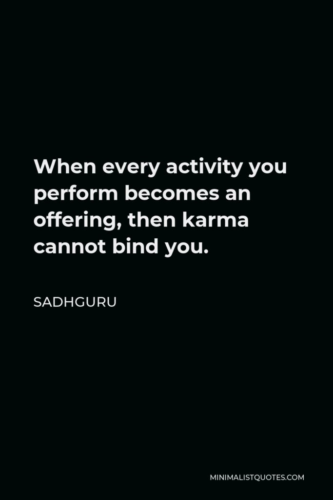Sadhguru Quote - When every activity you perform becomes an offering, then karma cannot bind you.