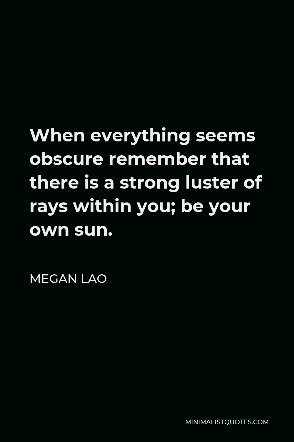 Megan Lao Quote - When everything seems obscure remember that there is a strong luster of rays within you; be your own sun.