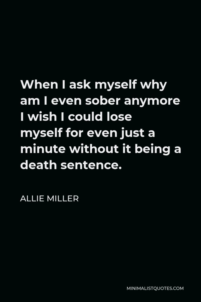 Allie Miller Quote - When I ask myself why am I even sober anymore I wish I could lose myself for even just a minute without it being a death sentence.