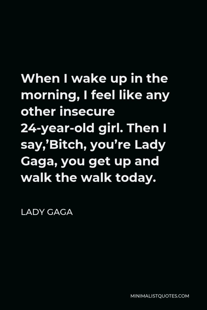 Lady Gaga Quote - When I wake up in the morning, I feel like any other insecure 24-year-old girl. Then I say,’Bitch, you’re Lady Gaga, you get up and walk the walk today.